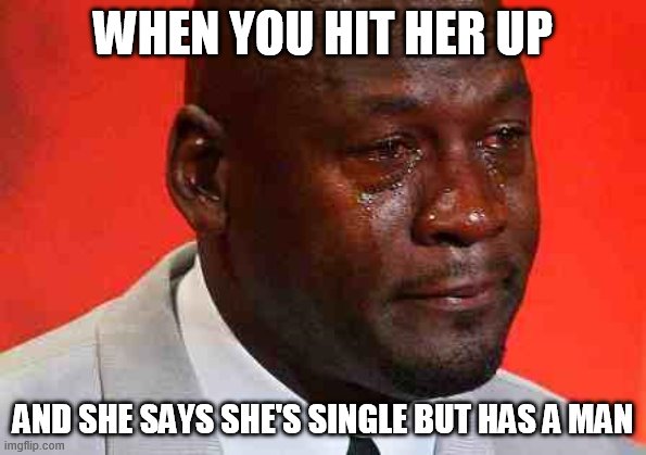 crying michael jordan | WHEN YOU HIT HER UP; AND SHE SAYS SHE'S SINGLE BUT HAS A MAN | image tagged in crying michael jordan | made w/ Imgflip meme maker