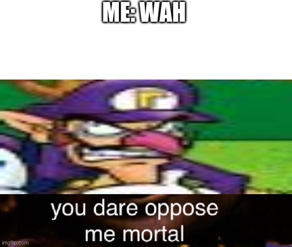 Wahluigi | ME: WAH | image tagged in you dare oppose me mortal | made w/ Imgflip meme maker