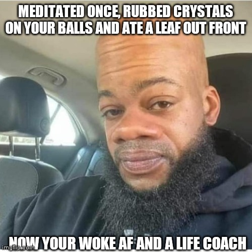 MEDITATED ONCE, RUBBED CRYSTALS ON YOUR BALLS AND ATE A LEAF OUT FRONT; NOW YOUR WOKE AF AND A LIFE COACH | image tagged in memes,meme,funny,spirituality,spiritual,woke | made w/ Imgflip meme maker