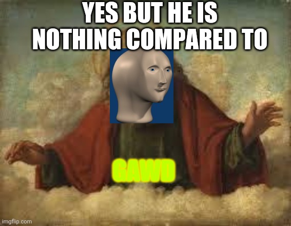 god | YES BUT HE IS NOTHING COMPARED TO GAWD | image tagged in god | made w/ Imgflip meme maker