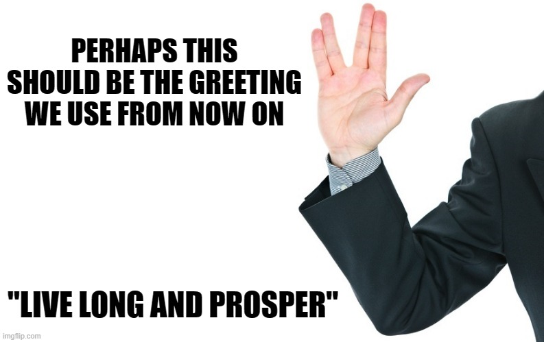 PERHAPS THIS SHOULD BE THE GREETING WE USE FROM NOW ON; "LIVE LONG AND PROSPER" | image tagged in spock live long and prosper | made w/ Imgflip meme maker