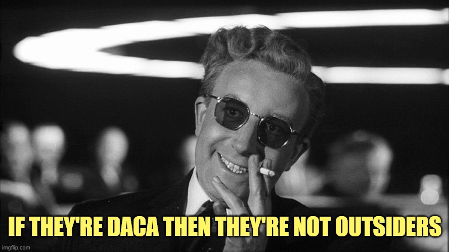 Doctor Strangelove says... | IF THEY'RE DACA THEN THEY'RE NOT OUTSIDERS | image tagged in doctor strangelove says | made w/ Imgflip meme maker