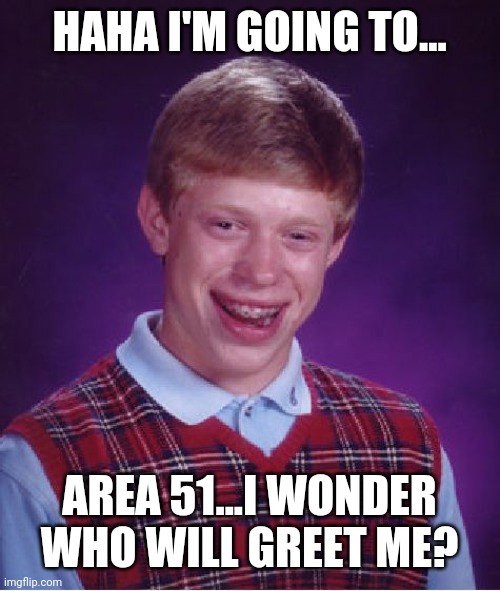 Bad Luck Brian Meme | HAHA I'M GOING TO... AREA 51...I WONDER WHO WILL GREET ME? | image tagged in memes,bad luck brian | made w/ Imgflip meme maker