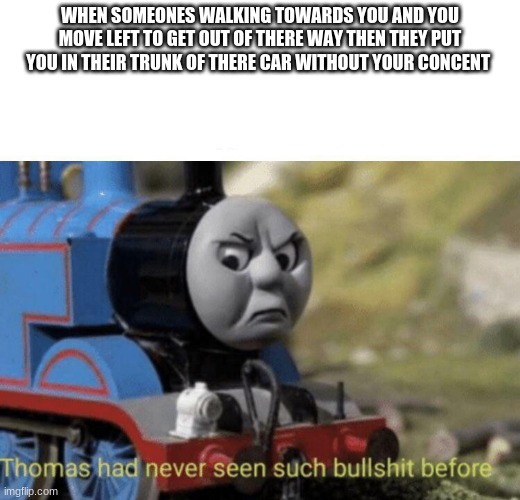 Thomas had never seen such bullshit before | WHEN SOMEONES WALKING TOWARDS YOU AND YOU MOVE LEFT TO GET OUT OF THERE WAY THEN THEY PUT YOU IN THEIR TRUNK OF THERE CAR WITHOUT YOUR CONCENT | image tagged in thomas had never seen such bullshit before | made w/ Imgflip meme maker