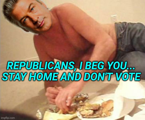 Alec Baldwin Begs Republicans to Stay Home and Not Vote in New Video | REPUBLICANS, I BEG YOU...

STAY HOME AND DON'T VOTE | image tagged in alec baldwin,republicans,election 2020,voting,scumbag hollywood | made w/ Imgflip meme maker