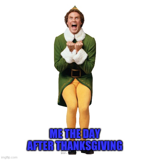 Christmas Elf | ME THE DAY AFTER THANKSGIVING | image tagged in christmas elf | made w/ Imgflip meme maker
