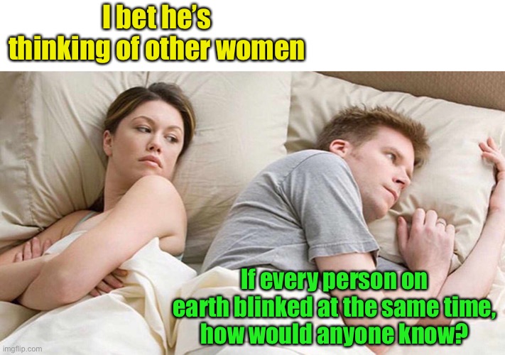 I Bet He's Thinking About Other Women Meme | I bet he’s thinking of other women; If every person on earth blinked at the same time,
how would anyone know? | image tagged in i bet he's thinking about other women | made w/ Imgflip meme maker