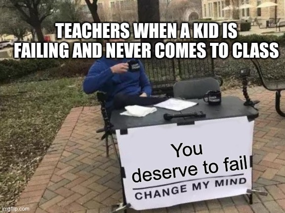 Change My Mind | TEACHERS WHEN A KID IS FAILING AND NEVER COMES TO CLASS; You deserve to fail | image tagged in memes,change my mind | made w/ Imgflip meme maker