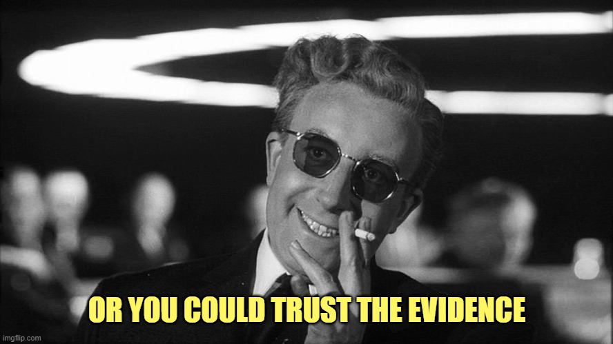 Doctor Strangelove says... | OR YOU COULD TRUST THE EVIDENCE | image tagged in doctor strangelove says | made w/ Imgflip meme maker