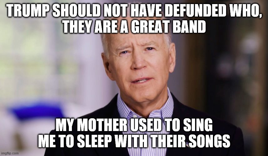 Dems certainly backed the right horse | TRUMP SHOULD NOT HAVE DEFUNDED WHO,
THEY ARE A GREAT BAND; MY MOTHER USED TO SING ME TO SLEEP WITH THEIR SONGS | image tagged in joe biden 2020,who,funding | made w/ Imgflip meme maker