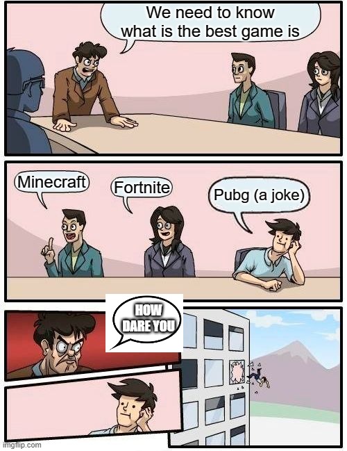 Boardroom Meeting Suggestion Meme | We need to know what is the best game is; Minecraft; Fortnite; Pubg (a joke); HOW DARE YOU | image tagged in memes,boardroom meeting suggestion | made w/ Imgflip meme maker