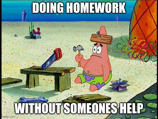 stupid patrick | DOING HOMEWORK; WITHOUT SOMEONES HELP | image tagged in patrick | made w/ Imgflip meme maker