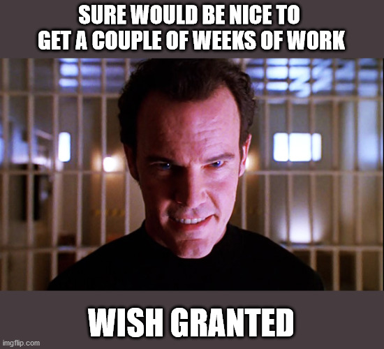 Wish Master | SURE WOULD BE NICE TO 
GET A COUPLE OF WEEKS OF WORK; WISH GRANTED | image tagged in wish master | made w/ Imgflip meme maker