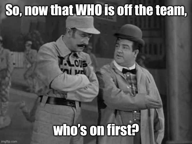 Abbott and Costello | So, now that WHO is off the team, who’s on first? | image tagged in abbott and costello | made w/ Imgflip meme maker