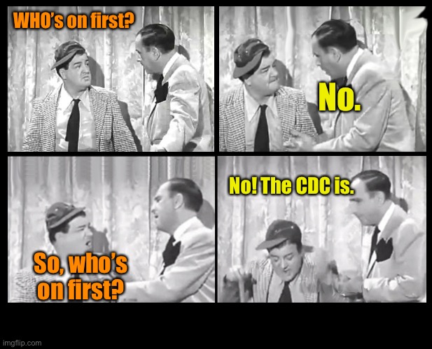 America defunding the World Health Organization | WHO’s on first? No. No! The CDC is. So, who’s on first? | image tagged in abbott and costello arguing,who,world health organization,corruption,abbott and costello | made w/ Imgflip meme maker