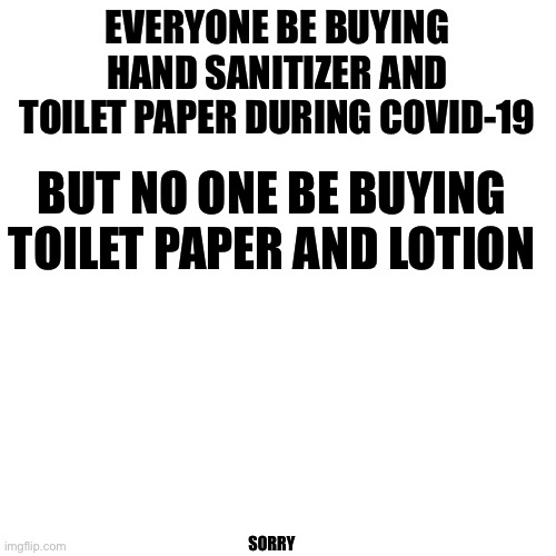 THE TRUTH HAD TO BE TOLD | EVERYONE BE BUYING HAND SANITIZER AND TOILET PAPER DURING COVID-19; BUT NO ONE BE BUYING TOILET PAPER AND LOTION; SORRY | image tagged in memes,covid-19,coronavirus,toilet paper,lotion,hand sanitizer | made w/ Imgflip meme maker