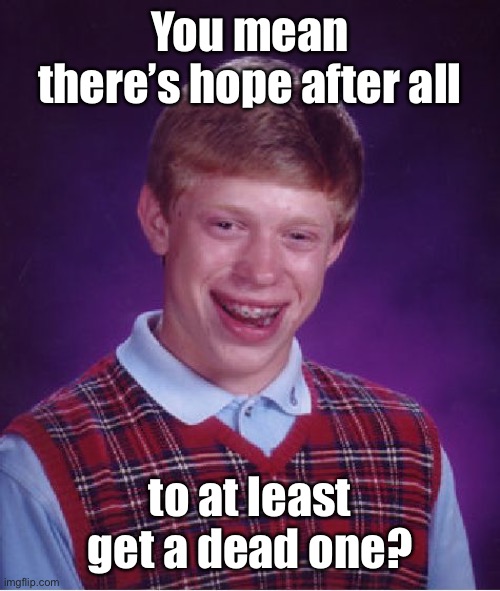 Bad Luck Brian Meme | You mean there’s hope after all to at least get a dead one? | image tagged in memes,bad luck brian | made w/ Imgflip meme maker