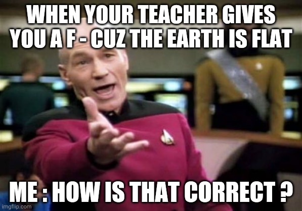 Picard Wtf Meme | WHEN YOUR TEACHER GIVES YOU A F - CUZ THE EARTH IS FLAT; ME : HOW IS THAT CORRECT ? | image tagged in memes,picard wtf | made w/ Imgflip meme maker