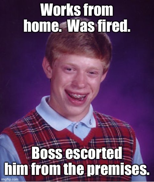 Bad Luck Brian Meme | Works from home.  Was fired. Boss escorted him from the premises. | image tagged in memes,bad luck brian | made w/ Imgflip meme maker