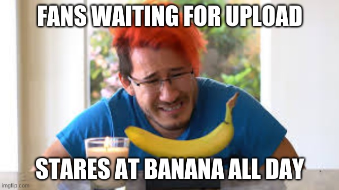 markiplier banana | FANS WAITING FOR UPLOAD; STARES AT BANANA ALL DAY | image tagged in markiplier banana | made w/ Imgflip meme maker