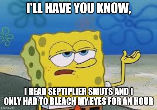 Tough Spongebob | I'LL HAVE YOU KNOW, I READ SEPTIPLIER SMUTS AND I ONLY HAD TO BLEACH MY EYES FOR AN HOUR | image tagged in tough spongebob | made w/ Imgflip meme maker
