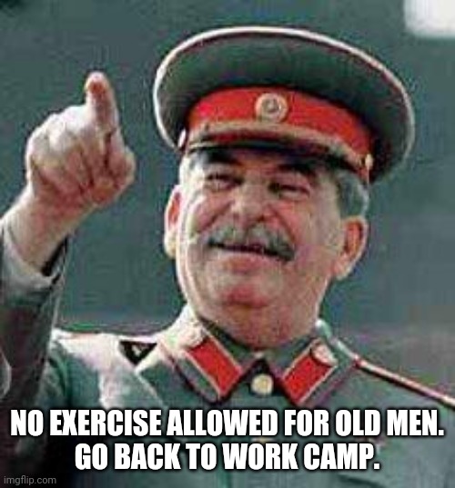 Stalin says | NO EXERCISE ALLOWED FOR OLD MEN.
GO BACK TO WORK CAMP. | image tagged in stalin says | made w/ Imgflip meme maker