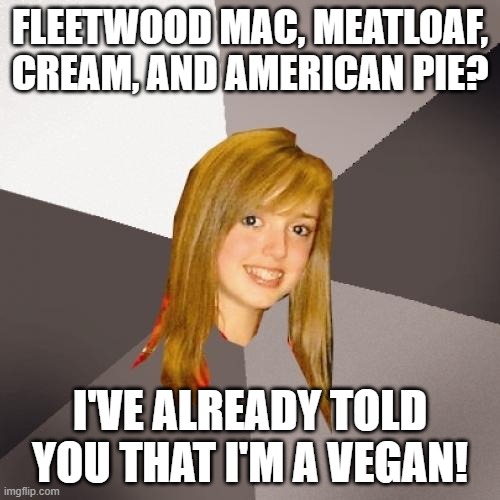 Musically Oblivious 8th Grader Meme | FLEETWOOD MAC, MEATLOAF, CREAM, AND AMERICAN PIE? I'VE ALREADY TOLD YOU THAT I'M A VEGAN! | image tagged in memes,musically oblivious 8th grader,cream,meatloaf,american pie,fleetwood mac | made w/ Imgflip meme maker