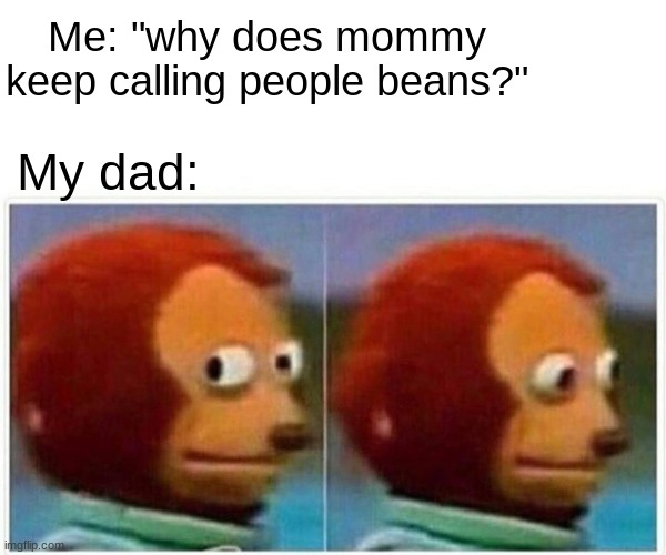 Monkey Puppet | Me: "why does mommy keep calling people beans?"; My dad: | image tagged in memes,monkey puppet | made w/ Imgflip meme maker
