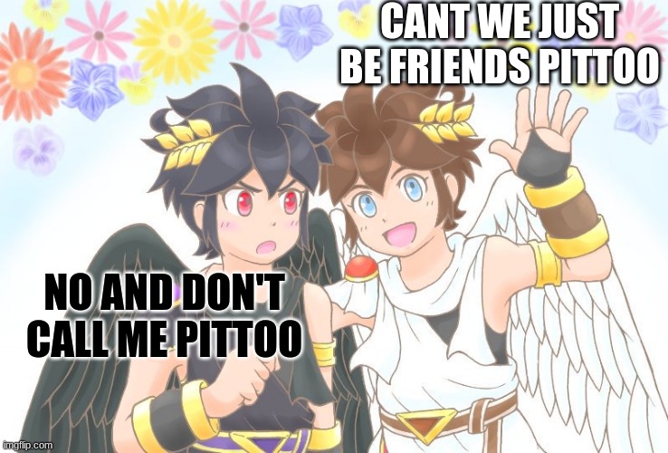 X, X Everywhere Kid Icarus | CANT WE JUST BE FRIENDS PITTOO; NO AND DON'T CALL ME PITTOO | image tagged in x x everywhere kid icarus | made w/ Imgflip meme maker