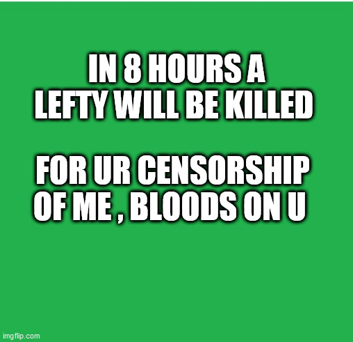Green Screen | IN 8 HOURS A LEFTY WILL BE KILLED; FOR UR CENSORSHIP OF ME , BLOODS ON U | image tagged in green screen | made w/ Imgflip meme maker
