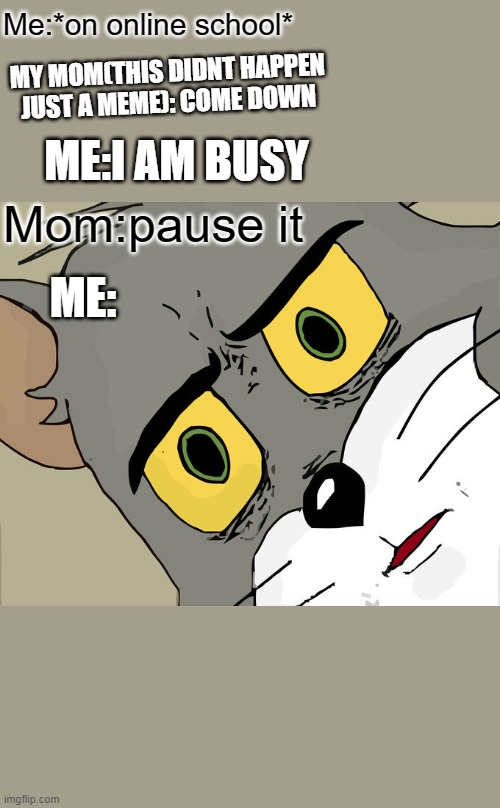 Unsettled Tom | Me:*on online school*; MY MOM(THIS DIDNT HAPPEN JUST A MEME): COME DOWN; ME:I AM BUSY; Mom:pause it; ME: | image tagged in memes,unsettled tom | made w/ Imgflip meme maker