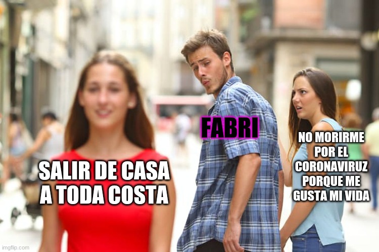 Distracted Boyfriend | FABRI; NO MORIRME POR EL CORONAVIRUZ PORQUE ME GUSTA MI VIDA; SALIR DE CASA A TODA COSTA | image tagged in memes,distracted boyfriend | made w/ Imgflip meme maker