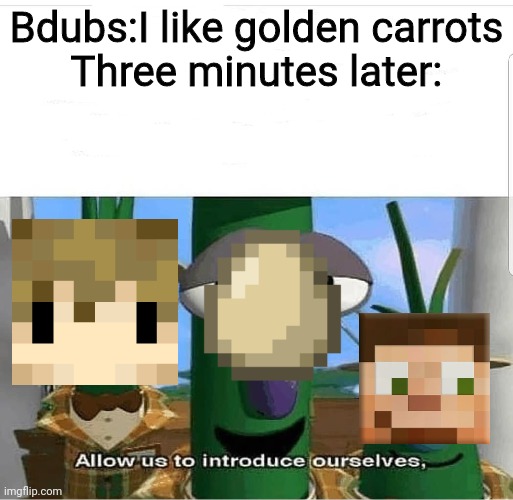 Allow us to introduce ourselves | Bdubs:I like golden carrots
Three minutes later: | image tagged in allow us to introduce ourselves | made w/ Imgflip meme maker