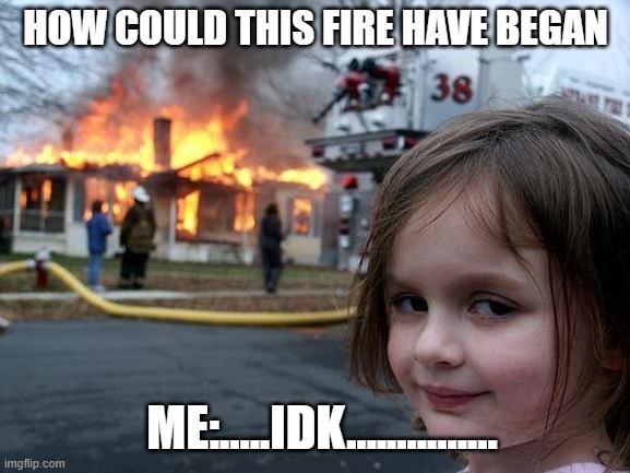 Disaster Girl | HOW COULD THIS FIRE HAVE BEGAN; ME:.....IDK............... | image tagged in memes,disaster girl | made w/ Imgflip meme maker