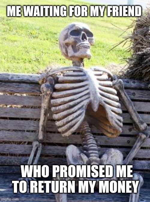 Waiting Skeleton Meme | ME WAITING FOR MY FRIEND; WHO PROMISED ME TO RETURN MY MONEY | image tagged in memes,waiting skeleton | made w/ Imgflip meme maker