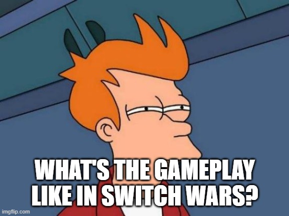 Futurama Fry | WHAT'S THE GAMEPLAY LIKE IN SWITCH WARS? | image tagged in memes,futurama fry | made w/ Imgflip meme maker