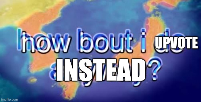 How about I do it anyway? | UPVOTE INSTEAD | image tagged in how about i do it anyway | made w/ Imgflip meme maker