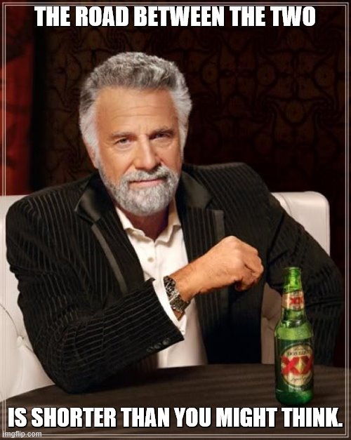 The Most Interesting Man In The World Meme | THE ROAD BETWEEN THE TWO IS SHORTER THAN YOU MIGHT THINK. | image tagged in memes,the most interesting man in the world | made w/ Imgflip meme maker