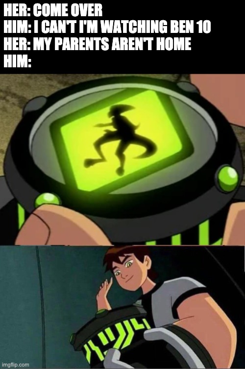 I don't know where else to post this | HER: COME OVER
HIM: I CAN'T I'M WATCHING BEN 10
HER: MY PARENTS AREN'T HOME
HIM: | image tagged in ben 10,memes | made w/ Imgflip meme maker