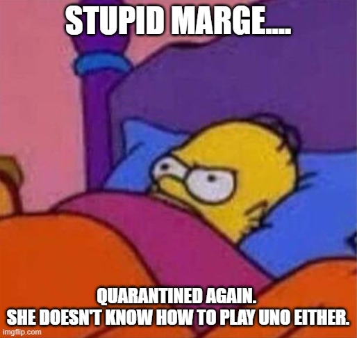 angry homer simpson in bed | STUPID MARGE.... QUARANTINED AGAIN. 
SHE DOESN'T KNOW HOW TO PLAY UNO EITHER. | image tagged in angry homer simpson in bed | made w/ Imgflip meme maker