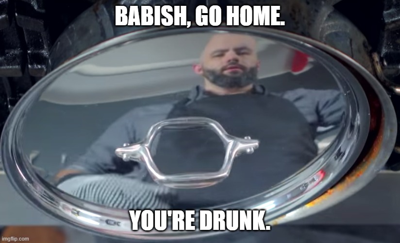 BABISH, GO HOME. YOU'RE DRUNK. | made w/ Imgflip meme maker