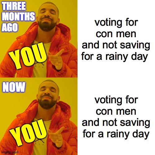 Y U No learn?! | THREE
MONTHS
AGO; voting for
con men
and not saving for a rainy day; YOU; NOW; voting for
con men
and not saving for a rainy day; YOU | image tagged in memes,drake hotline bling,this is you,get smort | made w/ Imgflip meme maker