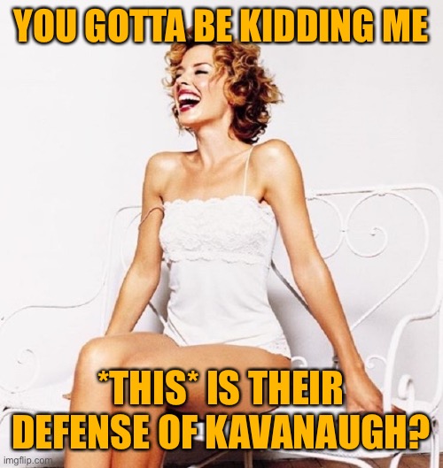 When all they have left for defending a SCOTUS justice is whining at you, an anonymous memer. | YOU GOTTA BE KIDDING ME; *THIS* IS THEIR DEFENSE OF KAVANAUGH? | image tagged in kylie laugh redhead,imgflip trolls,brett kavanaugh,kavanaugh,conservative logic,trolls | made w/ Imgflip meme maker