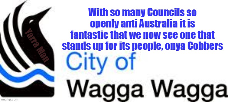 Wagga Wagga Council | With so many Councils so openly anti Australia it is fantastic that we now see one that stands up for its people, onya Cobbers; Yarra Man | image tagged in wagga wagga council | made w/ Imgflip meme maker