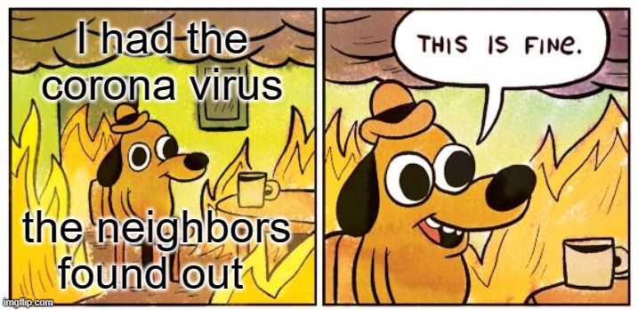 This Is Fine |  I had the corona virus; the neighbors found out | image tagged in memes,this is fine | made w/ Imgflip meme maker