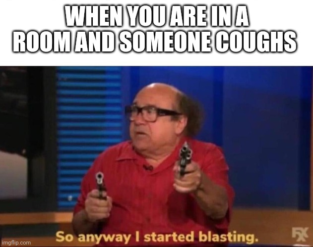 So anyway I started blasting | WHEN YOU ARE IN A ROOM AND SOMEONE COUGHS | image tagged in so anyway i started blasting | made w/ Imgflip meme maker