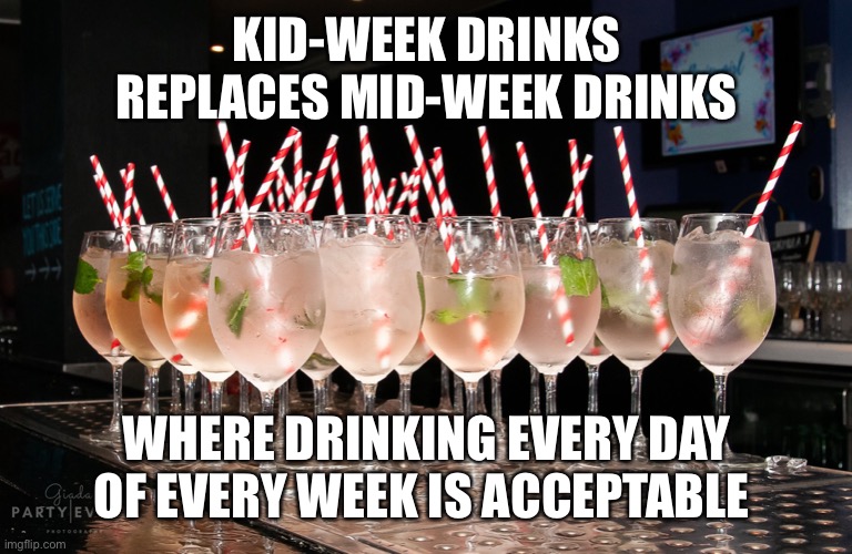 Kid-week drinks | KID-WEEK DRINKS REPLACES MID-WEEK DRINKS; WHERE DRINKING EVERY DAY OF EVERY WEEK IS ACCEPTABLE | image tagged in drinks,homeschool,self isolation | made w/ Imgflip meme maker