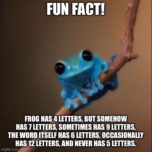 Technically the truth... | FUN FACT! FROG HAS 4 LETTERS, BUT SOMEHOW HAS 7 LETTERS, SOMETIMES HAS 9 LETTERS, THE WORD ITSELF HAS 6 LETTERS, OCCASIONALLY HAS 12 LETTERS, AND NEVER HAS 5 LETTERS. | image tagged in fun fact frog,confusion,memes,fun fact | made w/ Imgflip meme maker