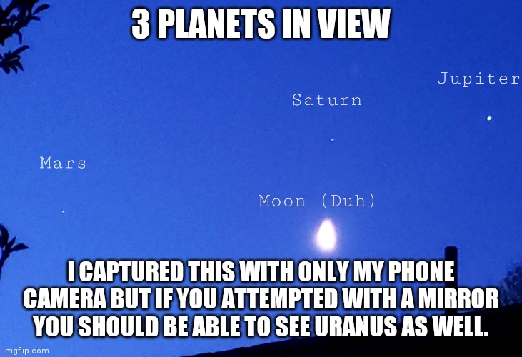 3 planets | 3 PLANETS IN VIEW; I CAPTURED THIS WITH ONLY MY PHONE CAMERA BUT IF YOU ATTEMPTED WITH A MIRROR YOU SHOULD BE ABLE TO SEE URANUS AS WELL. | image tagged in planets,uranus,solar system,humor | made w/ Imgflip meme maker