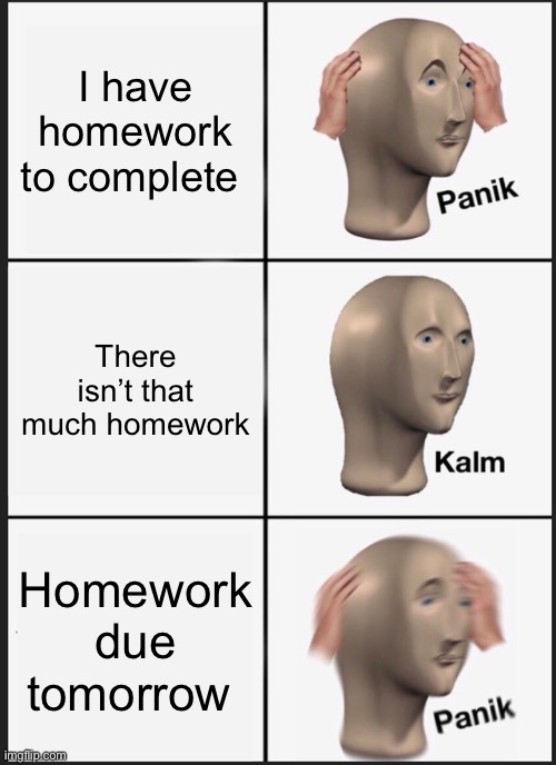 Panik Kalm Panik | I have homework to complete; There isn’t that much homework; Homework due tomorrow | image tagged in memes,panik kalm panik | made w/ Imgflip meme maker